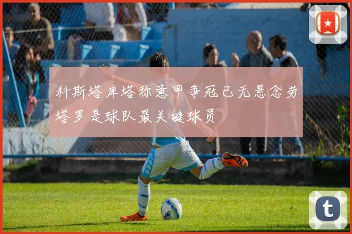 科斯塔库塔称意甲争冠已无悬念劳塔罗是球队最关键球员