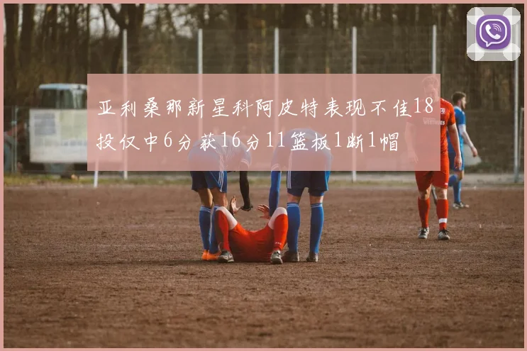 亚利桑那新星科阿皮特表现不佳18投仅中6分获16分11篮板1断1帽