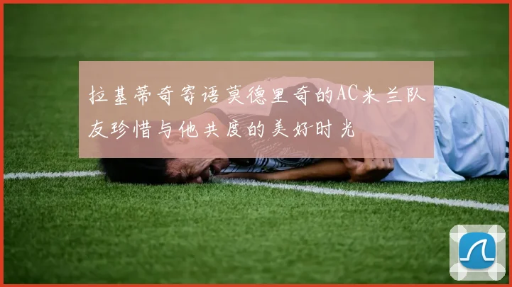 拉基蒂奇寄语莫德里奇的AC米兰队友珍惜与他共度的美好时光