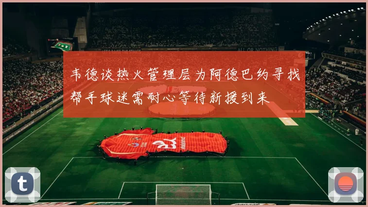 韦德谈热火管理层为阿德巴约寻找帮手球迷需耐心等待新援到来