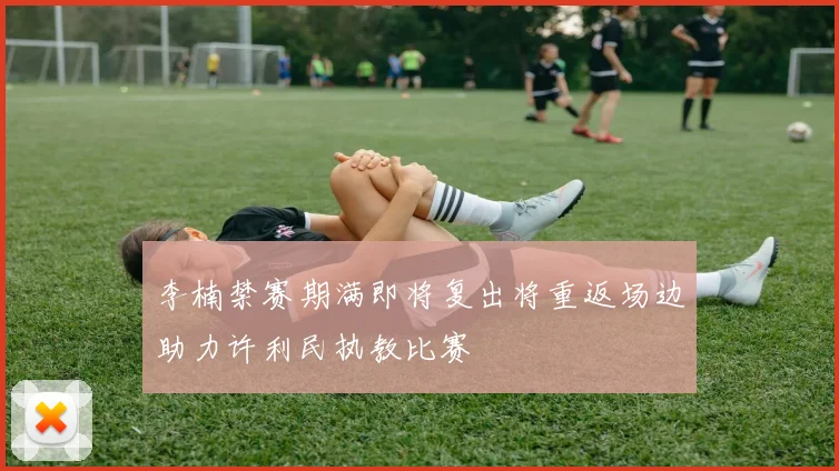 李楠禁赛期满即将复出将重返场边助力许利民执教比赛