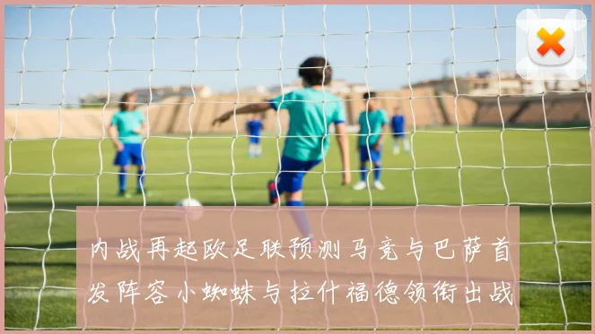 内战再起欧足联预测马竞与巴萨首发阵容小蜘蛛与拉什福德领衔出战