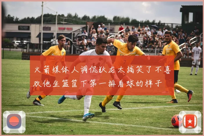 火箭媒体人调侃狄龙太搞笑了不喜欢他坐篮筐下第一排看球的样子