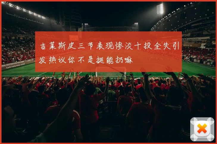 吉莱斯皮三节表现惨淡十投全失引发热议你不是挺能扔嘛
