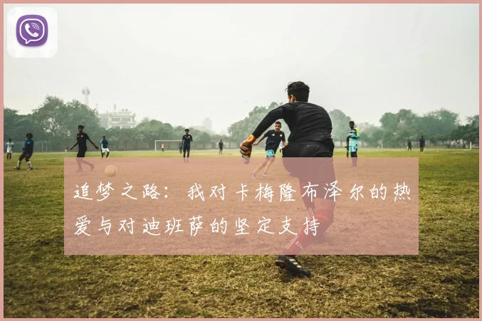 追梦之路：我对卡梅隆布泽尔的热爱与对迪班萨的坚定支持