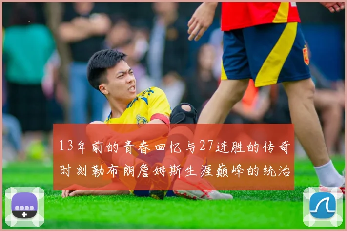 13年前的青春回忆与27连胜的传奇时刻勒布朗詹姆斯生涯巅峰的统治力解析