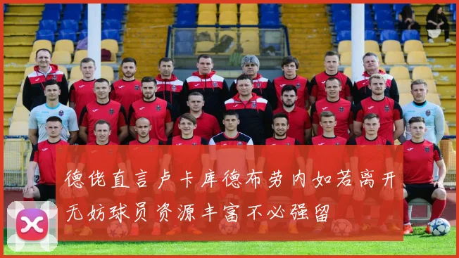 德佬直言卢卡库德布劳内如若离开无妨球员资源丰富不必强留