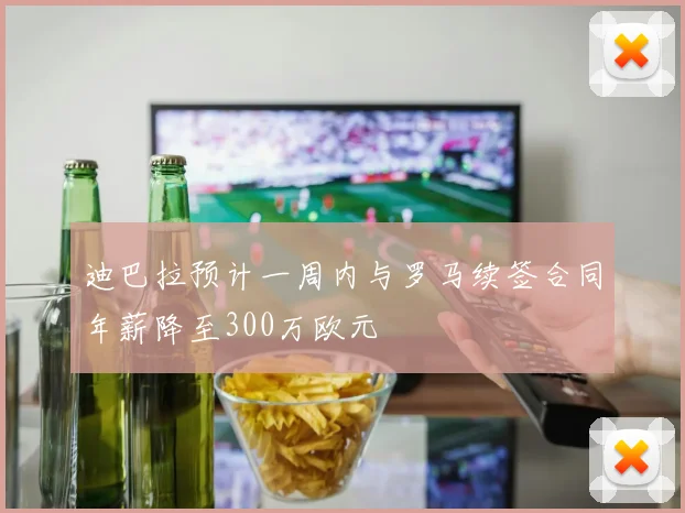 迪巴拉预计一周内与罗马续签合同年薪降至300万欧元