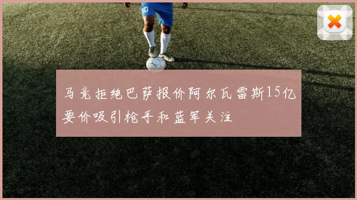 马竞拒绝巴萨报价阿尔瓦雷斯15亿要价吸引枪手和蓝军关注