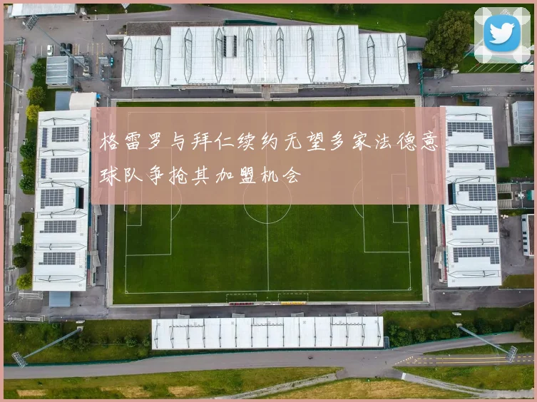 格雷罗与拜仁续约无望多家法德意球队争抢其加盟机会