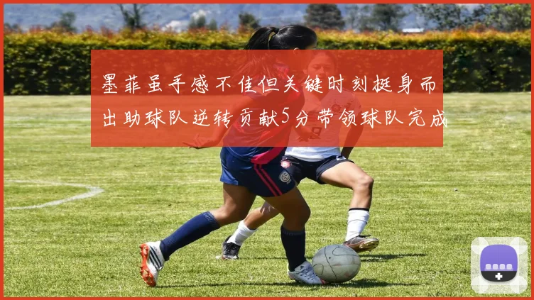 墨菲虽手感不佳但关键时刻挺身而出助球队逆转贡献5分带领球队完成13-0反击