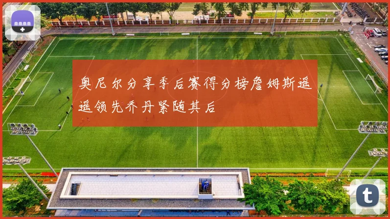 奥尼尔分享季后赛得分榜詹姆斯遥遥领先乔丹紧随其后