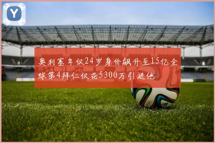 奥利塞年仅24岁身价飙升至15亿全球第4拜仁仅花5300万引进他