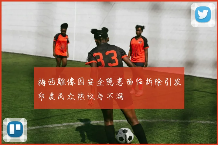 梅西雕像因安全隐患面临拆除引发印度民众热议与不满