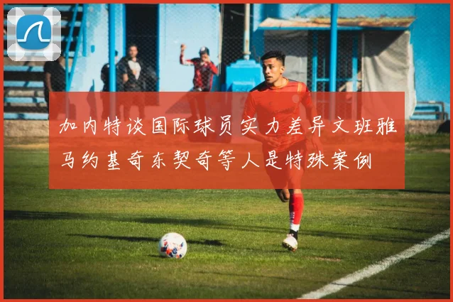加内特谈国际球员实力差异文班雅马约基奇东契奇等人是特殊案例