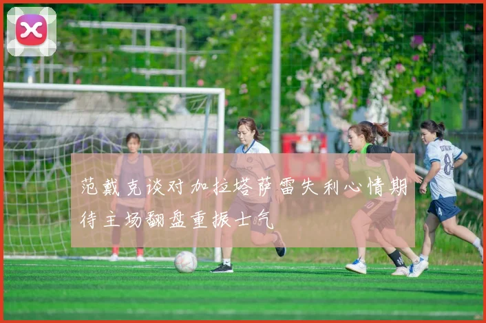 范戴克谈对加拉塔萨雷失利心情期待主场翻盘重振士气
