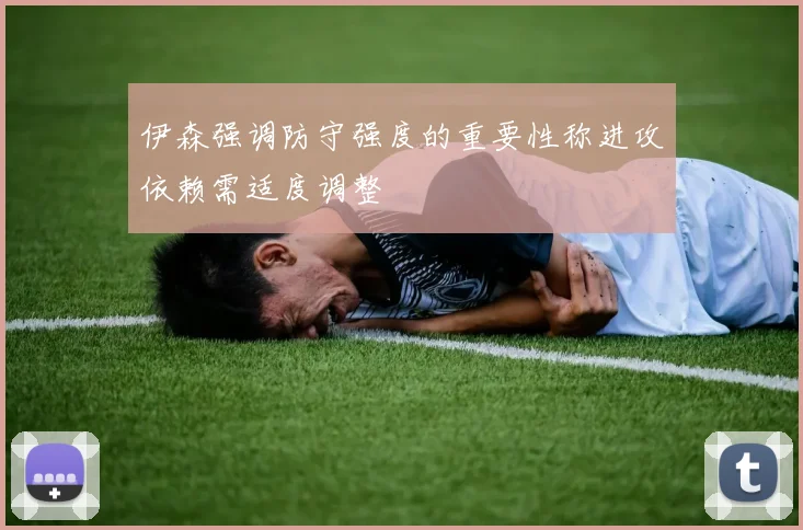 伊森强调防守强度的重要性称进攻依赖需适度调整