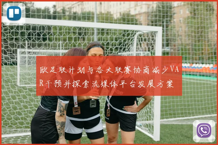 欧足联计划与各大联赛协商减少VAR干预并探索流媒体平台发展方案