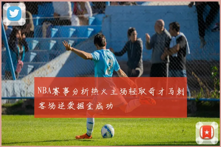 NBA赛事分析热火主场轻取奇才马刺客场逆袭掘金成功