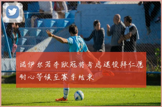 诺伊尔若夺欧冠将考虑退役拜仁愿耐心等候至赛季结束