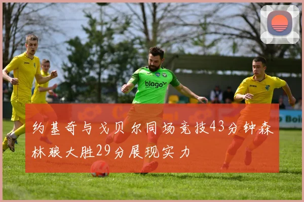 约基奇与戈贝尔同场竞技43分钟森林狼大胜29分展现实力