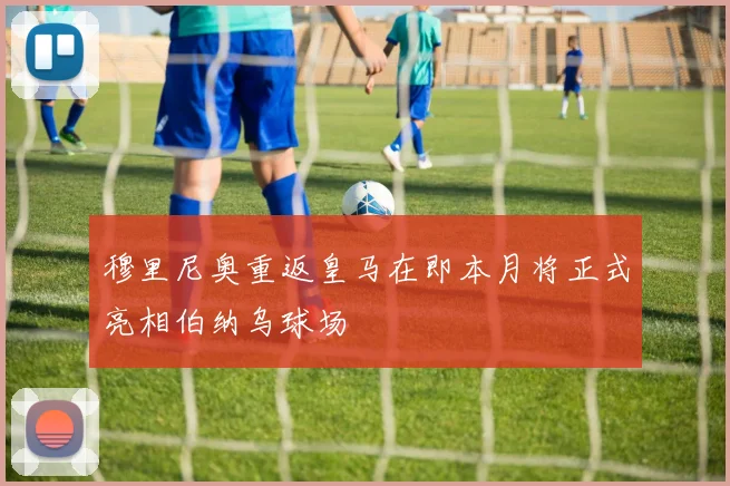 穆里尼奥重返皇马在即本月将正式亮相伯纳乌球场
