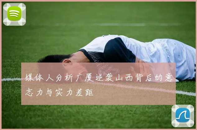 媒体人分析广厦逆袭山西背后的意志力与实力差距