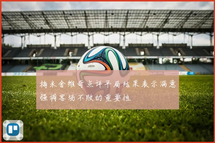 梅米舍维奇点评平局结果表示满意强调客场不败的重要性