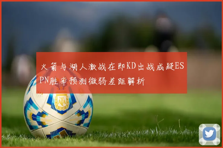 火箭与湖人激战在即KD出战成疑ESPN胜率预测微弱差距解析
