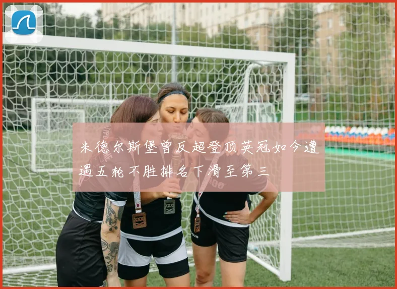米德尔斯堡曾反超登顶英冠如今遭遇五轮不胜排名下滑至第三