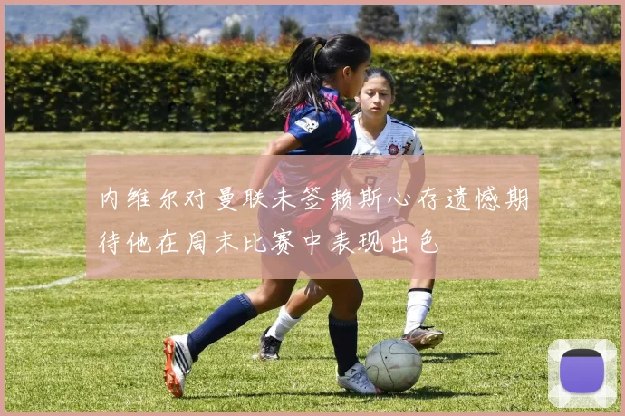 内维尔对曼联未签赖斯心存遗憾期待他在周末比赛中表现出色