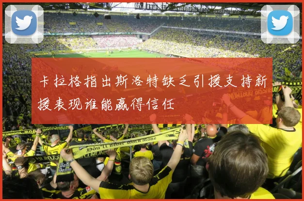 卡拉格指出斯洛特缺乏引援支持新援表现谁能赢得信任