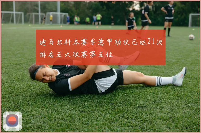 迪马尔科本赛季意甲助攻已达21次排名五大联赛第五位