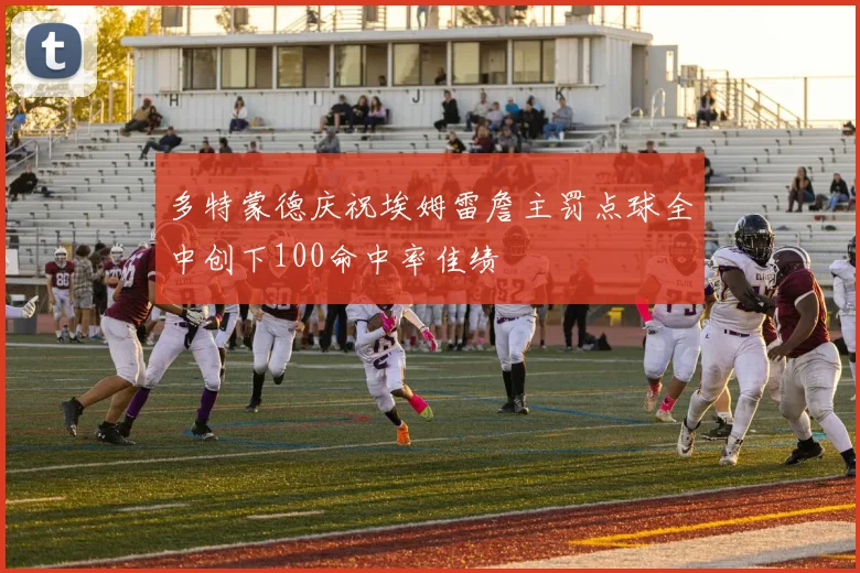 多特蒙德庆祝埃姆雷詹主罚点球全中创下100命中率佳绩