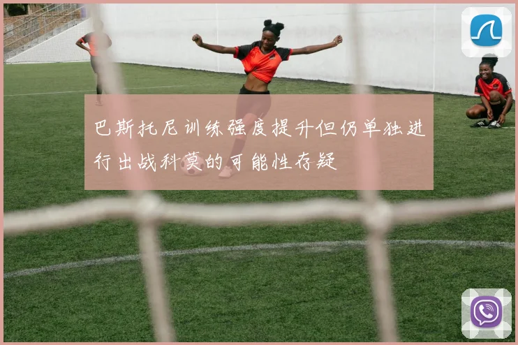 巴斯托尼训练强度提升但仍单独进行出战科莫的可能性存疑