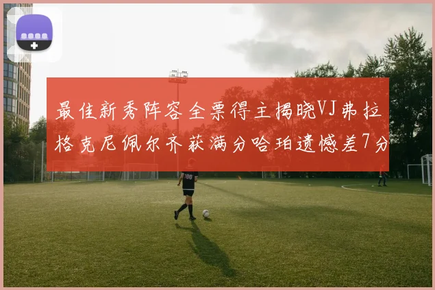 最佳新秀阵容全票得主揭晓VJ弗拉格克尼佩尔齐获满分哈珀遗憾差7分